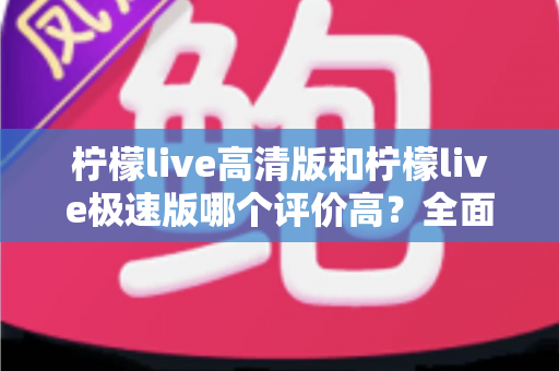 柠檬live高清版和柠檬live极速版哪个评价高？全面对比助你选出心仪版本