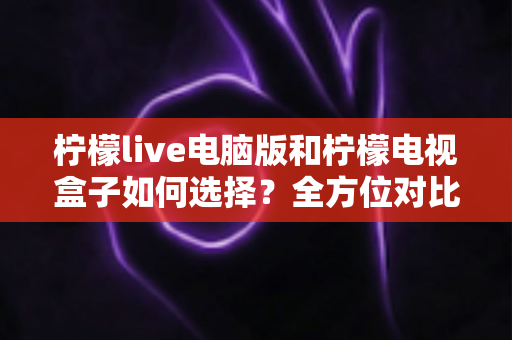 柠檬live电脑版和柠檬电视盒子如何选择？全方位对比评测帮你找到最适合的观影方案