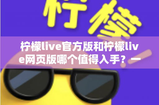 柠檬live官方版和柠檬live网页版哪个值得入手？一文读懂两大版本差异与选择攻略