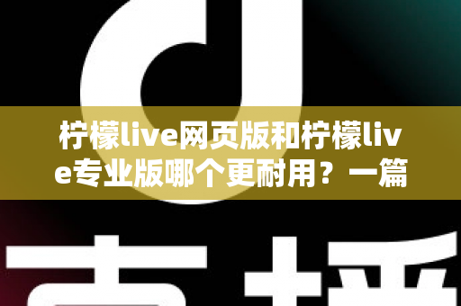 柠檬live网页版和柠檬live专业版哪个更耐用？一篇看懂的深度对比与选购指南