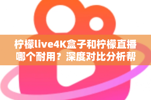 柠檬live4K盒子和柠檬直播哪个耐用？深度对比分析帮你选对不后悔