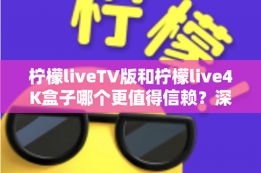柠檬liveTV版和柠檬live4K盒子哪个更值得信赖？深度对比测评助你选对不踩坑