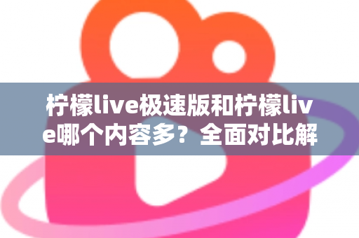柠檬live极速版和柠檬live哪个内容多？全面对比解析两大版本内容差异与选择指南