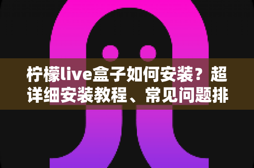 柠檬live盒子如何安装?超详细安装教程、常见问题排查与实用技巧一文搞定 柠檬live盒子如何安装?超详细安装教程、常见问题排查与实用技巧一文搞定