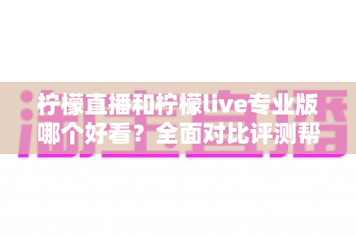柠檬直播和柠檬live专业版哪个好看？全面对比评测帮你找到最适合自己的观看选择