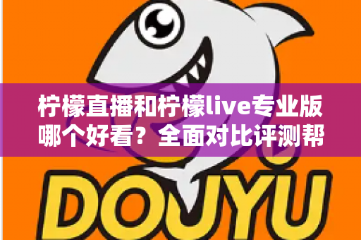 柠檬直播和柠檬live专业版哪个好看？全面对比评测帮你找到最适合自己的观看选择