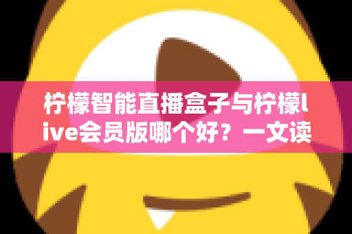 柠檬智能直播盒子与柠檬live会员版哪个好?一文读懂两大直播工具的全面差异与选购指南 柠檬智能直播盒子与柠檬live会员版哪个好?一文读懂两大直播工具的全面差异与选购指南