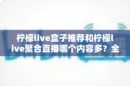 柠檬live盒子推荐和柠檬live聚合直播哪个内容多？全方位深度对比助你选出内容更丰富的观影利器