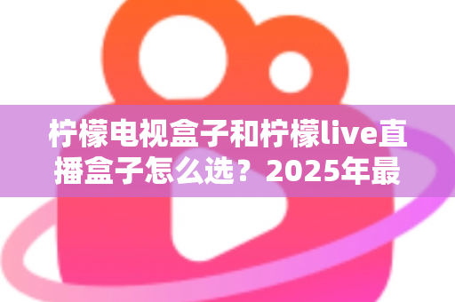 柠檬电视盒子和柠檬live直播盒子怎么选？2025年最全选购指南，看完不再纠结！