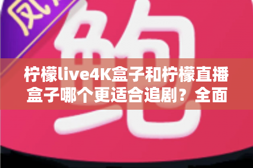 柠檬live4K盒子和柠檬直播盒子哪个更适合追剧？全面解析助你选对追剧神器