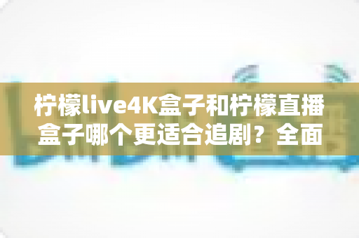 柠檬live4K盒子和柠檬直播盒子哪个更适合追剧？全面解析助你选对追剧神器