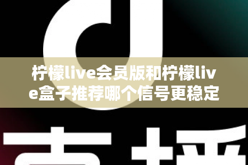 柠檬live会员版和柠檬live盒子推荐哪个信号更稳定?全面对比分析与选购指南 柠檬live会员版和柠檬live盒子推荐哪个信号更稳定?全面对比分析与选购指南