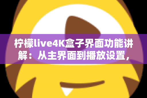 柠檬live4K盒子界面功能讲解：从主界面到播放设置，一文带您全面掌握所有操作细节与实用功能