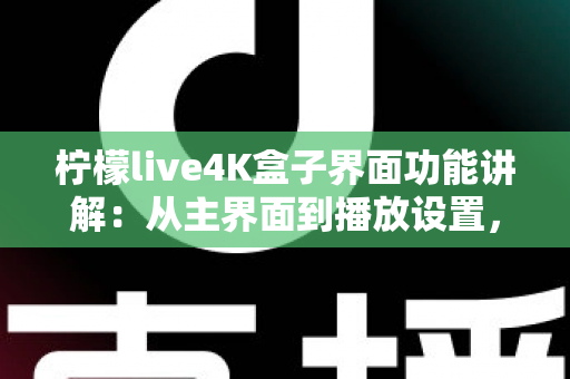 柠檬live4K盒子界面功能讲解：从主界面到播放设置，一文带您全面掌握所有操作细节与实用功能