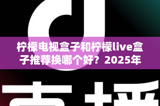 柠檬电视盒子和柠檬live盒子推荐换哪个好？2025年深度选购对比指南助你一步到位