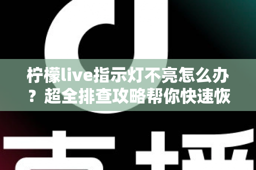 柠檬live指示灯不亮怎么办？超全排查攻略帮你快速恢复设备正常使用