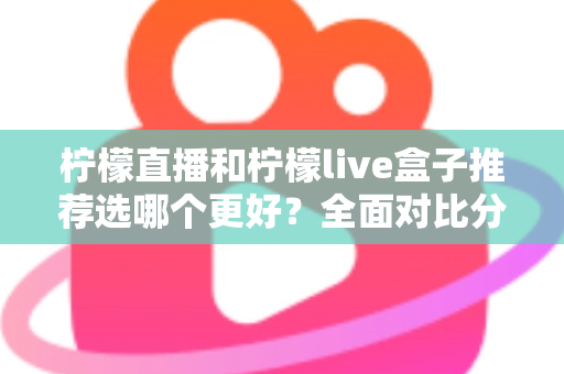 柠檬直播和柠檬live盒子推荐选哪个更好?全面对比分析与选购指南 柠檬直播和柠檬live盒子推荐选哪个更好?全面对比分析与选购指南