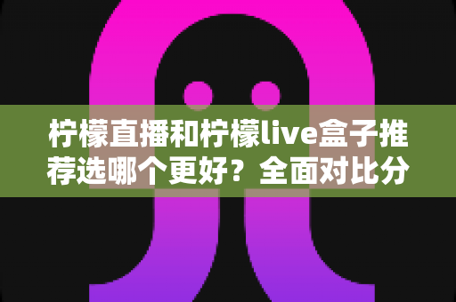 柠檬直播和柠檬live盒子推荐选哪个更好？全面对比分析与选购指南