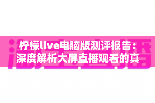 柠檬live电脑版测评报告：深度解析大屏直播观看的真实体验与综合表现