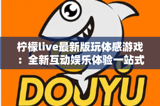 柠檬live最新版玩体感游戏：全新互动娱乐体验一站式指南