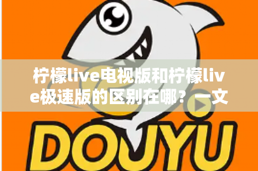 柠檬live电视版和柠檬live极速版的区别在哪？一文读懂两大版本的核心差异与选购指南