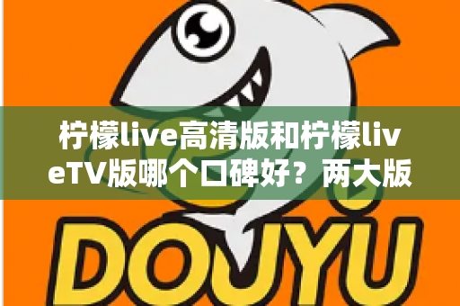 柠檬live高清版和柠檬liveTV版哪个口碑好？两大版本全面对比解析，帮你找到最适合的选择