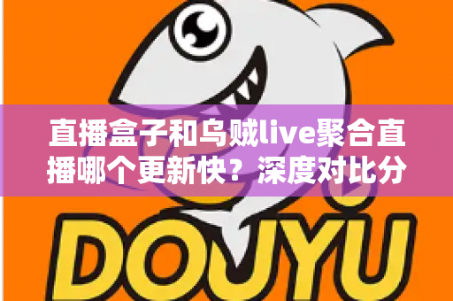 直播盒子和乌贼live聚合直播哪个更新快？深度对比分析与选购指南全解析