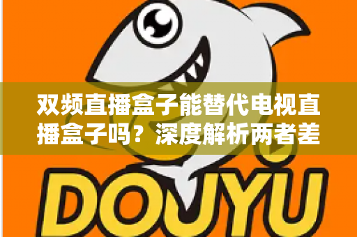 双频直播盒子能替代电视直播盒子吗？深度解析两者差异与选购全攻略