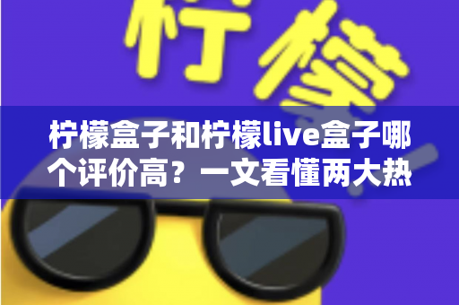 柠檬盒子和柠檬live盒子哪个评价高？一文看懂两大热门盒子的真实口碑差异