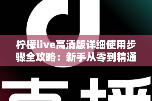 柠檬live高清版详细使用步骤全攻略:新手从零到精通的完整操作指南 柠檬live高清版详细使用步骤全攻略:新手从零到精通的完整操作指南