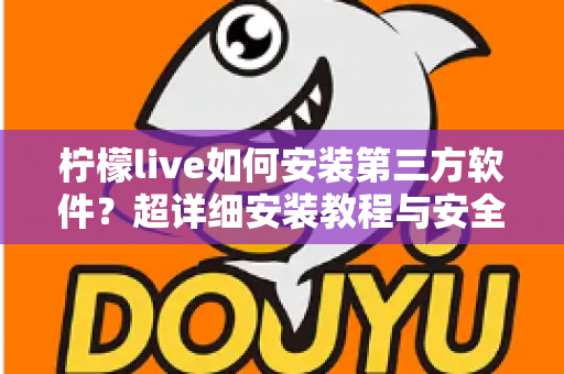 柠檬live如何安装第三方软件？超详细安装教程与安全避坑指南
