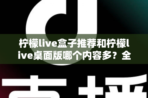 柠檬live盒子推荐和柠檬live桌面版哪个内容多？全方位深度对比解析，帮你找到内容最丰富的版本