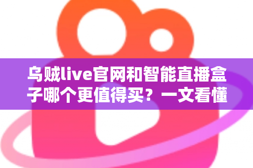 乌贼live官网和智能直播盒子哪个更值得买？一文看懂选购要点与避坑指南
