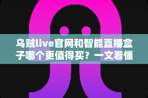 乌贼live官网和智能直播盒子哪个更值得买？一文看懂选购要点与避坑指南