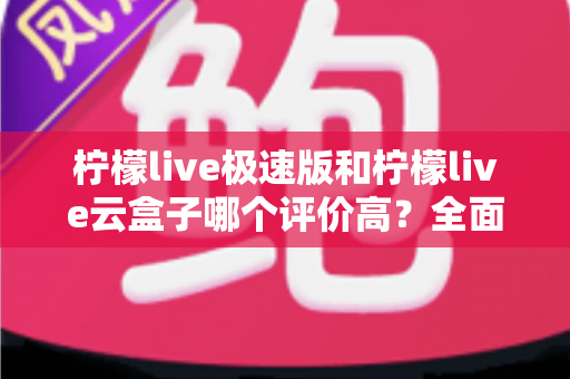 柠檬live极速版和柠檬live云盒子哪个评价高?全面对比与用户口碑深度解析 柠檬live极速版和柠檬live云盒子哪个评价高?全面对比与用户口碑深度解析