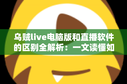 乌贼live电脑版和直播软件的区别全解析：一文读懂如何选择最适合你的直播工具