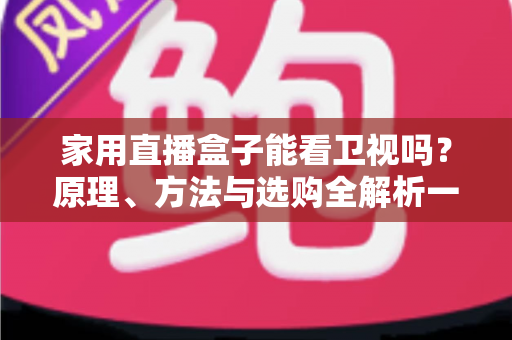 家用直播盒子能看卫视吗？原理、方法与选购全解析一文读懂