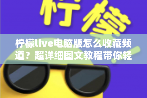 柠檬live电脑版怎么收藏频道？超详细图文教程带你轻松收藏喜欢的频道，告别反复查找烦恼