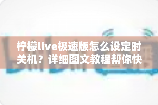 柠檬live极速版怎么设定时关机？详细图文教程帮你快速掌握定时关闭技巧