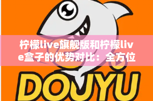 柠檬live旗舰版和柠檬live盒子的优势对比:全方位解析,帮你选对版本不踩坑 柠檬live旗舰版和柠檬live盒子的优势对比:全方位解析,帮你选对版本不踩坑