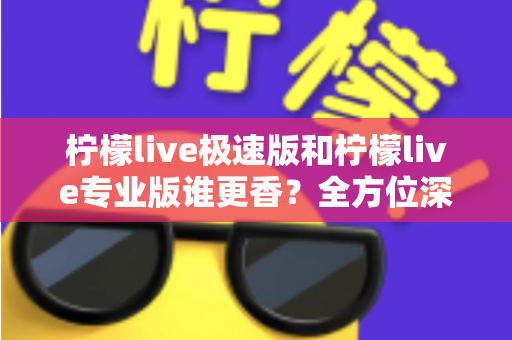 柠檬live极速版和柠檬live专业版谁更香？全方位深度对比评测，助你找到最适合自己的直播神器