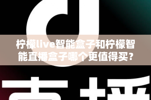 柠檬live智能盒子和柠檬智能直播盒子哪个更值得买？2025年最新选购指南与深度对比全解析