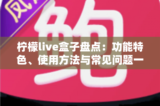 柠檬live盒子盘点：功能特色、使用方法与常见问题一站式全解析