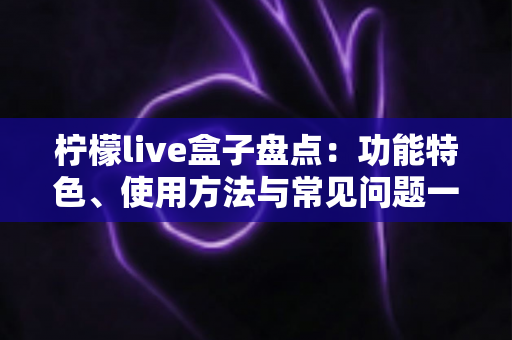 柠檬live盒子盘点：功能特色、使用方法与常见问题一站式全解析