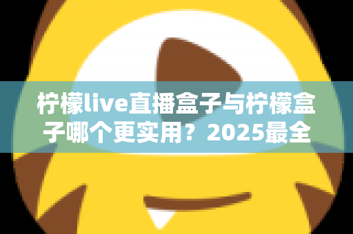柠檬live直播盒子与柠檬盒子哪个更实用?2025最全深度对比评测,看完不再纠结选哪款 柠檬live直播盒子与柠檬盒子哪个更实用?2025最全深度对比评测,看完不再纠结选哪款