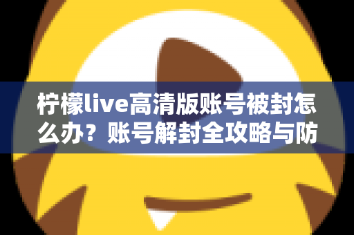 柠檬live高清版账号被封怎么办？账号解封全攻略与防封实用指南