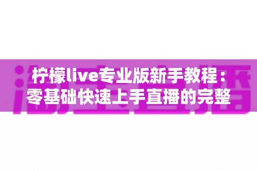 柠檬live专业版新手教程：零基础快速上手直播的完整实用指南