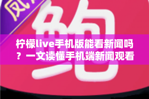柠檬live手机版能看新闻吗？一文读懂手机端新闻观看功能与实用指南