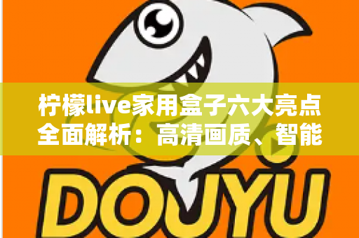 柠檬live家用盒子六大亮点全面解析：高清画质、智能语音与海量内容的家庭娱乐新选择