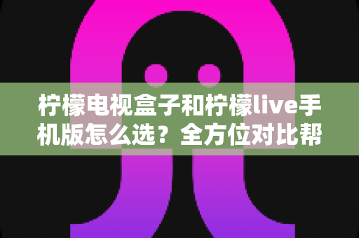 柠檬电视盒子和柠檬live手机版怎么选？全方位对比帮你找到最适合的观影方案
